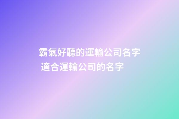 霸氣好聽的運輸公司名字 適合運輸公司的名字-第1張-公司起名-玄機派